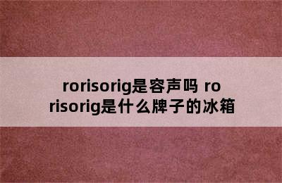 rorisorig是容声吗 rorisorig是什么牌子的冰箱